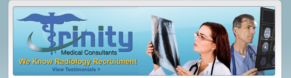 Trinity Medical Consultants L.L.C. is a nationwide Radiology recruiting and consulting firm based in the Capital of Texas, Austin, and our only focus is on the permanent placement of Radiologists to fulfill the needs of our Clients and Radiology Candidates. Our staff is most knowledgeable and able to assist our clients and candidates with all aspects of the Radiology market and economy. 